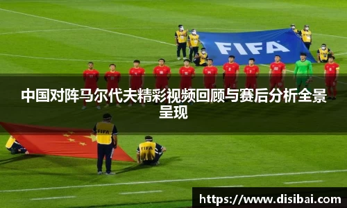中国对阵马尔代夫精彩视频回顾与赛后分析全景呈现